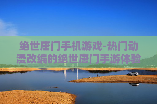 绝世唐门手机游戏-热门动漫改编的绝世唐门手游体验