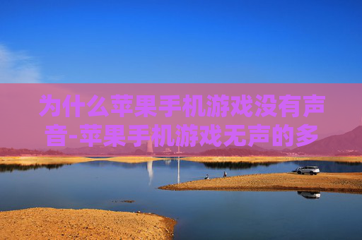 为什么苹果手机游戏没有声音-苹果手机游戏无声的多种潜在原因