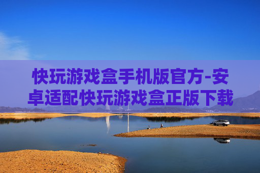 快玩游戏盒手机版官方-安卓适配快玩游戏盒正版下载渠道