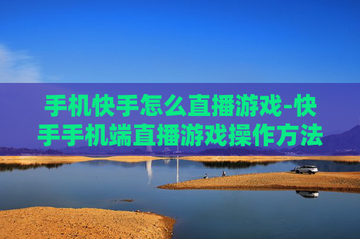 手机快手怎么直播游戏-快手手机端直播游戏操作方法揭秘 手机快手怎么直播游戏-快手手机端直播游戏操作方法揭秘