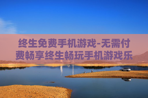 终生免费手机游戏-无需付费畅享终生畅玩手机游戏乐趣