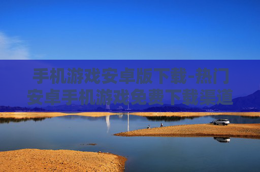 手机游戏安卓版下载-热门安卓手机游戏免费下载渠道 手机游戏安卓版下载-热门安卓手机游戏免费下载渠道