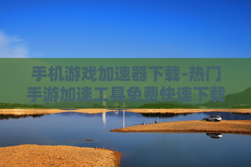 手机游戏加速器下载-热门手游加速工具免费快速下载渠道 手机游戏加速器下载-热门手游加速工具免费快速下载渠道
