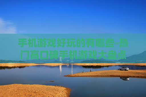 手机游戏好玩的有哪些-热门高口碑手机游戏大盘点