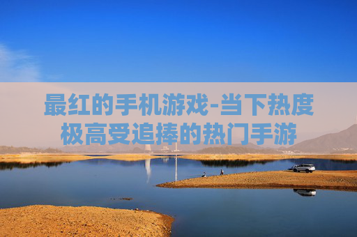 最红的手机游戏-当下热度极高受追捧的热门手游