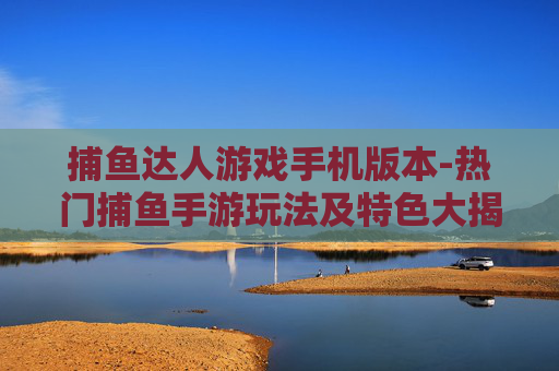 捕鱼达人游戏手机版本-热门捕鱼手游玩法及特色大揭秘 捕鱼达人游戏手机版本-热门捕鱼手游玩法及特色大揭秘