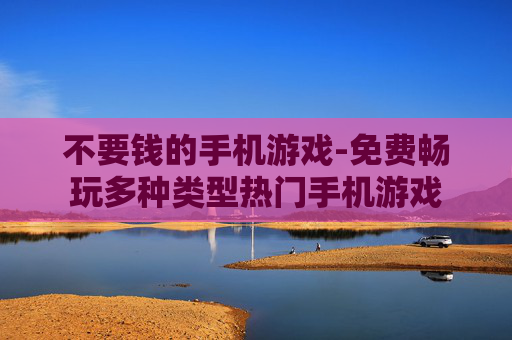 不要钱的手机游戏-免费畅玩多种类型热门手机游戏