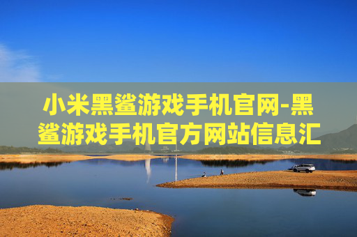 小米黑鲨游戏手机官网-黑鲨游戏手机官方网站信息汇总 小米黑鲨游戏手机官网-黑鲨游戏手机官方网站信息汇总
