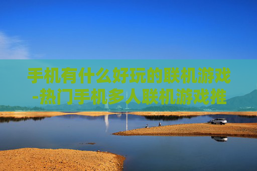 手机有什么好玩的联机游戏-热门手机多人联机游戏推荐大集合 手机有什么好玩的联机游戏-热门手机多人联机游戏推荐大集合
