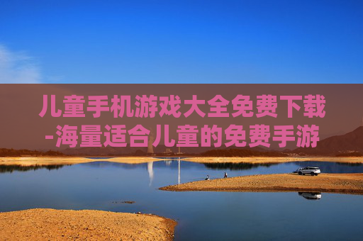 儿童手机游戏大全免费下载-海量适合儿童的免费手游一键获取