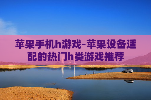 苹果手机h游戏-苹果设备适配的热门h类游戏推荐