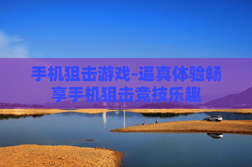 手机狙击游戏-逼真体验畅享手机狙击竞技乐趣 手机狙击游戏-逼真体验畅享手机狙击竞技乐趣