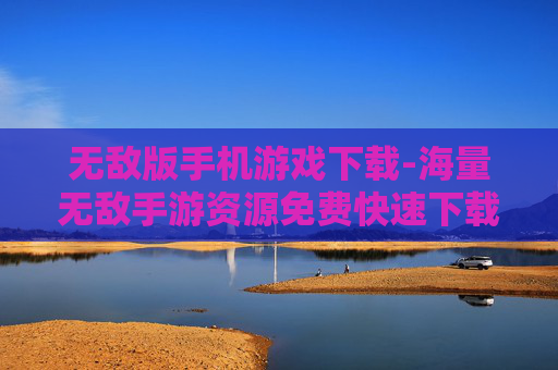 无敌版手机游戏下载-海量无敌手游资源免费快速下载渠道 无敌版手机游戏下载-海量无敌手游资源免费快速下载渠道