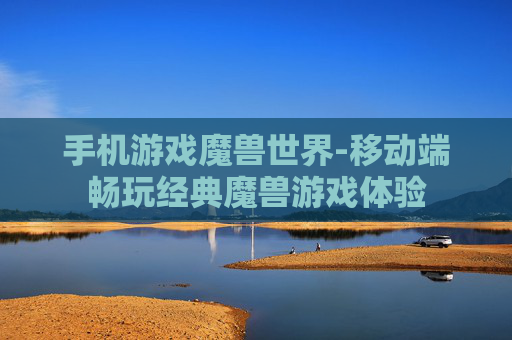 手机游戏魔兽世界-移动端畅玩经典魔兽游戏体验