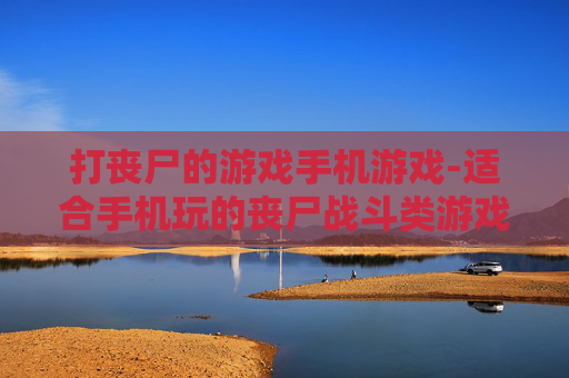 打丧尸的游戏手机游戏-适合手机玩的丧尸战斗类游戏推荐