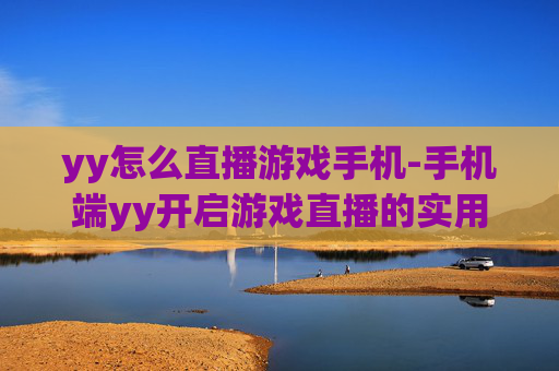 yy怎么直播游戏手机-手机端yy开启游戏直播的实用方法