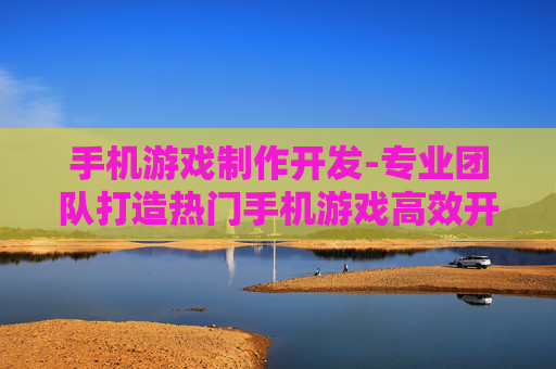 手机游戏制作开发-专业团队打造热门手机游戏高效开发方案
