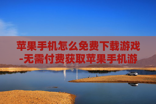 苹果手机怎么免费下载游戏-无需付费获取苹果手机游戏下载途径