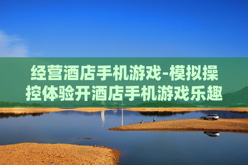 经营酒店手机游戏-模拟操控体验开酒店手机游戏乐趣