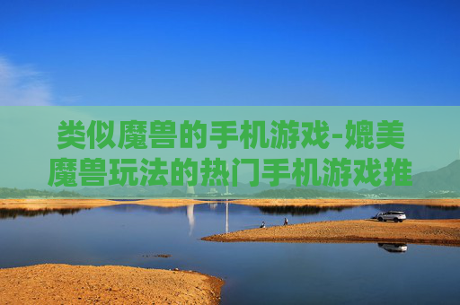 类似魔兽的手机游戏-媲美魔兽玩法的热门手机游戏推荐
