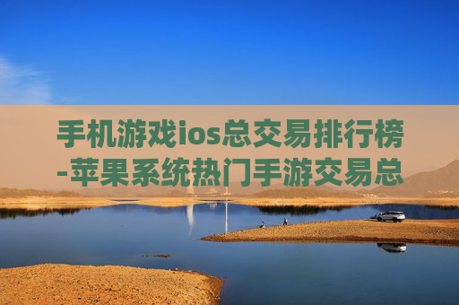 手机游戏ios总交易排行榜-苹果系统热门手游交易总额排名情况