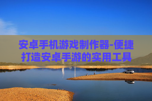 安卓手机游戏制作器-便捷打造安卓手游的实用工具