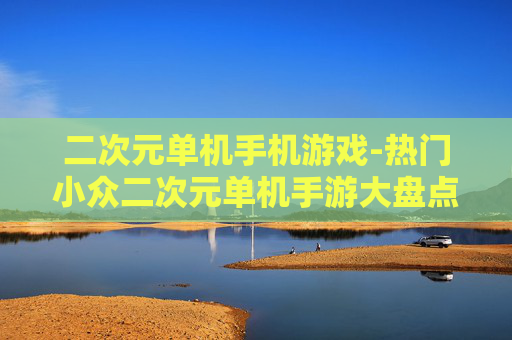 二次元单机手机游戏-热门小众二次元单机手游大盘点 二次元单机手机游戏-热门小众二次元单机手游大盘点