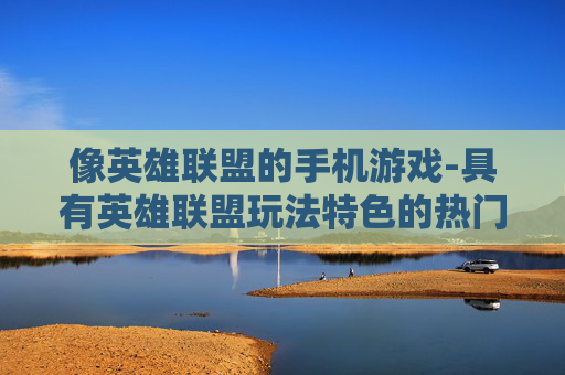 像英雄联盟的手机游戏-具有英雄联盟玩法特色的热门手游