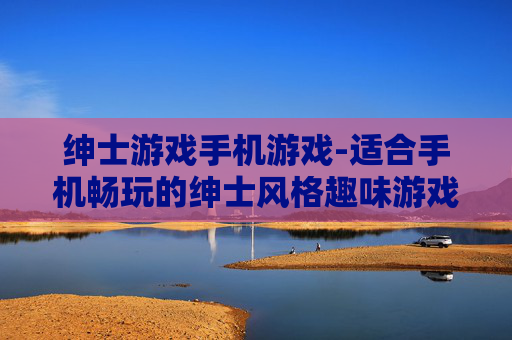 绅士游戏手机游戏-适合手机畅玩的绅士风格趣味游戏
