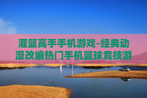 灌篮高手手机游戏-经典动漫改编热门手机篮球竞技游戏