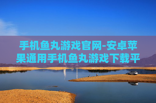 手机鱼丸游戏官网-安卓苹果通用手机鱼丸游戏下载平台