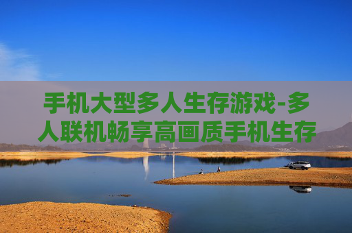 手机大型多人生存游戏-多人联机畅享高画质手机生存冒险体验 手机大型多人生存游戏-多人联机畅享高画质手机生存冒险体验
