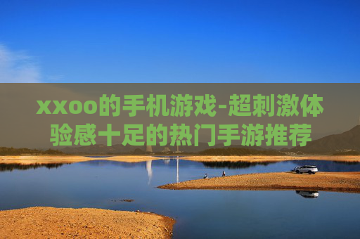 xxoo的手机游戏-超刺激体验感十足的热门手游推荐