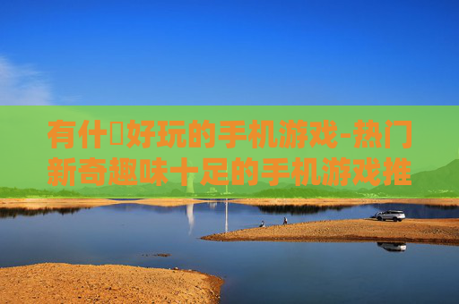 有什麼好玩的手机游戏-热门新奇趣味十足的手机游戏推荐