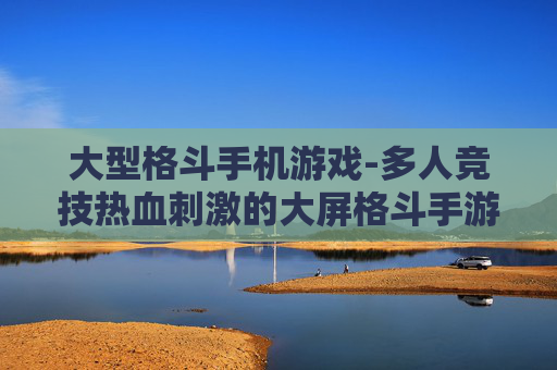 大型格斗手机游戏-多人竞技热血刺激的大屏格斗手游