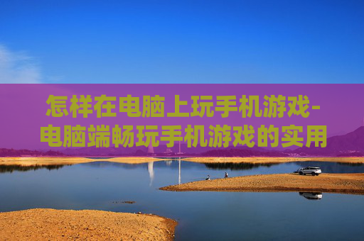 怎样在电脑上玩手机游戏-电脑端畅玩手机游戏的实用操作方法