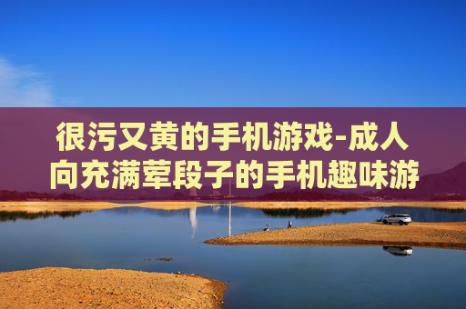 很污又黄的手机游戏-成人向充满荤段子的手机趣味游戏 很污又黄的手机游戏-成人向充满荤段子的手机趣味游戏
