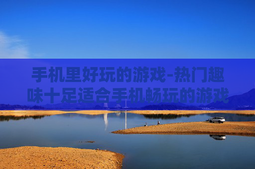 手机里好玩的游戏-热门趣味十足适合手机畅玩的游戏