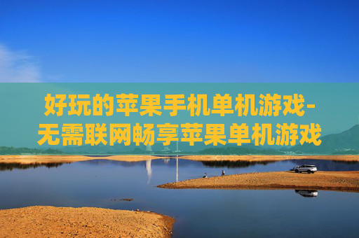 好玩的苹果手机单机游戏-无需联网畅享苹果单机游戏趣味玩法