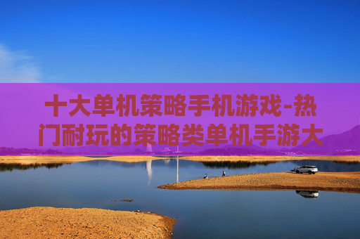 十大单机策略手机游戏-热门耐玩的策略类单机手游大盘点
