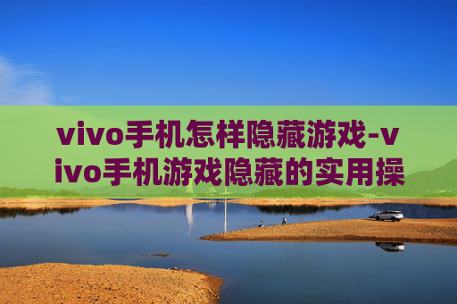 vivo手机怎样隐藏游戏-vivo手机游戏隐藏的实用操作方法