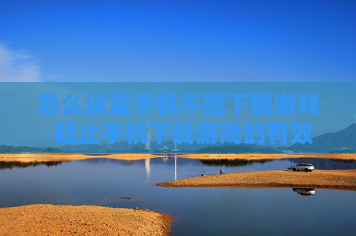 怎么设置手机不能下载游戏-阻止手机下载游戏的有效设置方法 怎么设置手机不能下载游戏-阻止手机下载游戏的有效设置方法