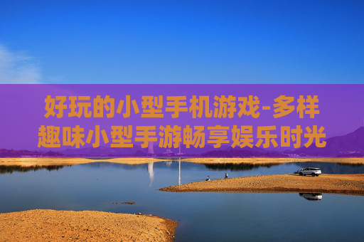好玩的小型手机游戏-多样趣味小型手游畅享娱乐时光 好玩的小型手机游戏-多样趣味小型手游畅享娱乐时光