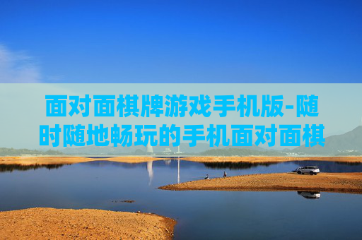 面对面棋牌游戏手机版-随时随地畅玩的手机面对面棋牌体验