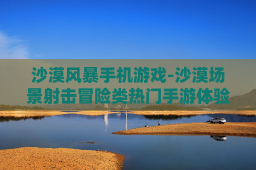 沙漠风暴手机游戏-沙漠场景射击冒险类热门手游体验 沙漠风暴手机游戏-沙漠场景射击冒险类热门手游体验