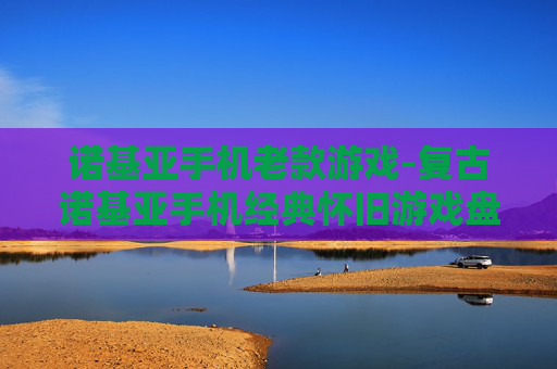 诺基亚手机老款游戏-复古诺基亚手机经典怀旧游戏盘点