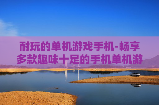 耐玩的单机游戏手机-畅享多款趣味十足的手机单机游戏体验 耐玩的单机游戏手机-畅享多款趣味十足的手机单机游戏体验