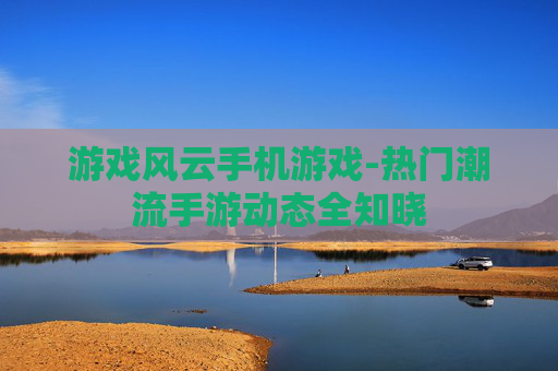 游戏风云手机游戏-热门潮流手游动态全知晓 游戏风云手机游戏-热门潮流手游动态全知晓