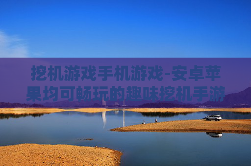 挖机游戏手机游戏-安卓苹果均可畅玩的趣味挖机手游