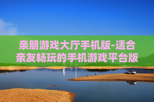 亲朋游戏大厅手机版-适合亲友畅玩的手机游戏平台版本